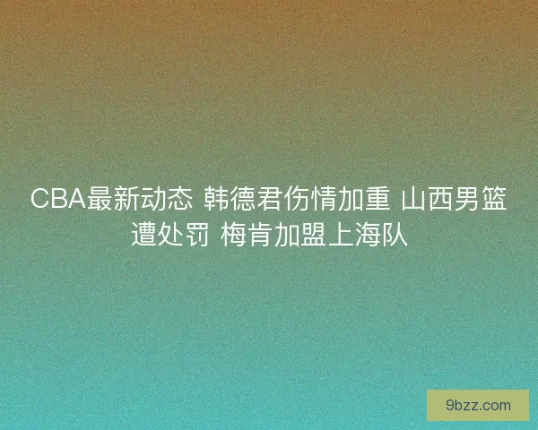CBA最新动态 韩德君伤情加重 山西男篮遭处罚 梅肯加盟上海队
