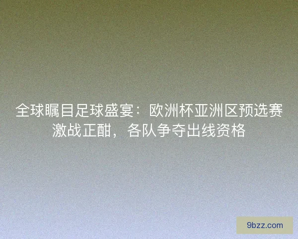 全球瞩目足球盛宴:欧洲杯亚洲区预选赛激战正酣,各队争夺出线资格 全球瞩目足球盛宴:欧洲杯亚洲区预选赛激战正酣,各队争夺出线资格