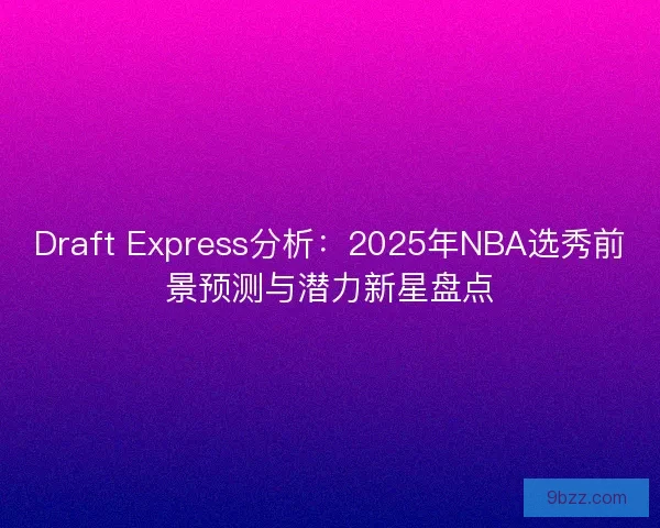 Draft Express分析：2025年NBA选秀前景预测与潜力新星盘点