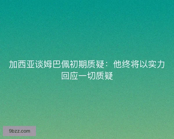 加西亚谈姆巴佩初期质疑：他终将以实力回应一切质疑