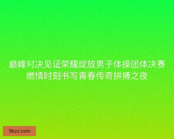 巅峰对决见证荣耀绽放男子体操团体决赛燃情时刻书写青春传奇拼搏之夜