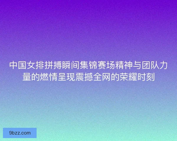 中国女排拼搏瞬间集锦赛场精神与团队力量的燃情呈现震撼全网的荣耀时刻