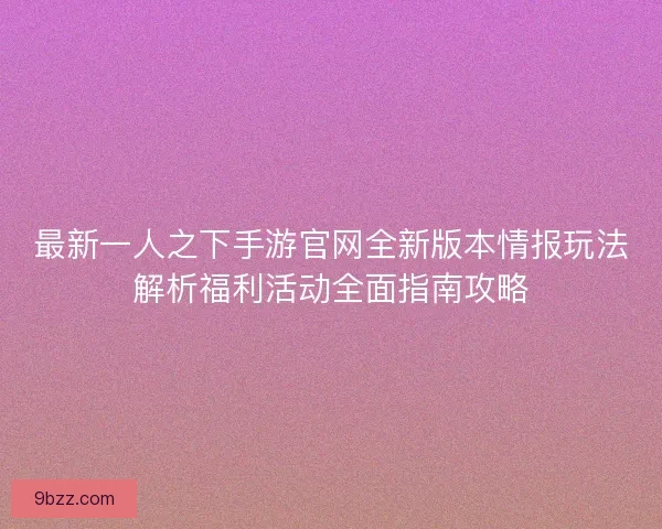 最新一人之下手游官网全新版本情报玩法解析福利活动全面指南攻略