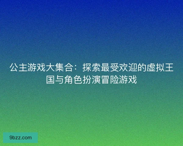 公主游戏大集合:探索最受欢迎的虚拟王国与角色扮演冒险游戏 公主游戏大集合:探索最受欢迎的虚拟王国与角色扮演冒险游戏