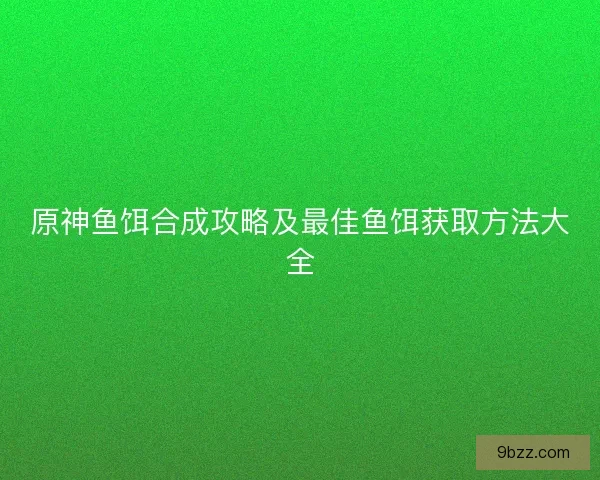 原神鱼饵合成攻略及最佳鱼饵获取方法大全