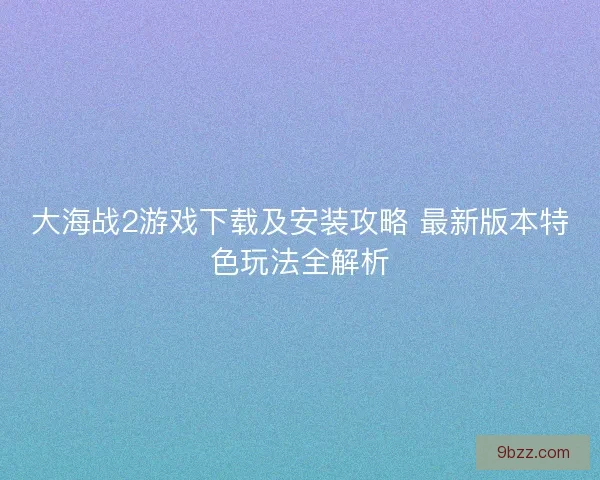 大海战2游戏下载及安装攻略 最新版本特色玩法全解析