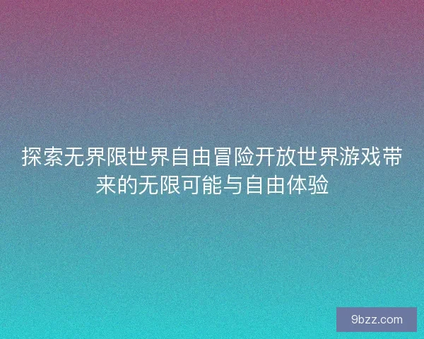 探索无界限世界自由冒险开放世界游戏带来的无限可能与自由体验