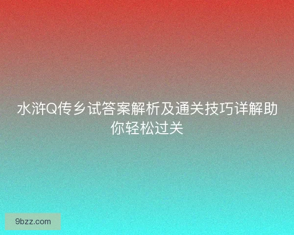 水浒Q传乡试答案解析及通关技巧详解助你轻松过关