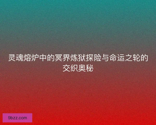 灵魂熔炉中的冥界炼狱探险与命运之轮的交织奥秘