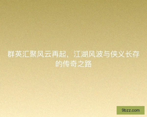 群英汇聚风云再起，江湖风波与侠义长存的传奇之路