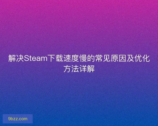 解决Steam下载速度慢的常见原因及优化方法详解