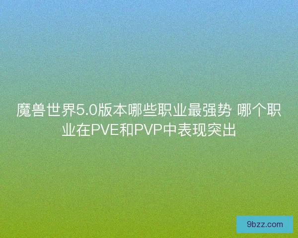 魔兽世界5.0版本哪些职业最强势 哪个职业在PVE和PVP中表现突出 魔兽世界5.0版本哪些职业最强势 哪个职业在PVE和PVP中表现突出