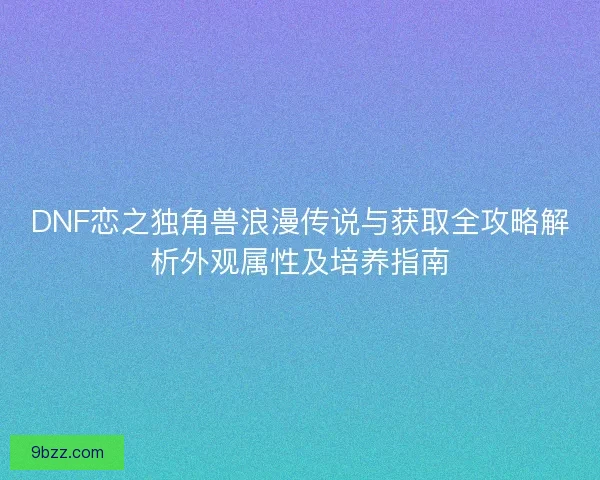 DNF恋之独角兽浪漫传说与获取全攻略解析外观属性及培养指南 DNF恋之独角兽浪漫传说与获取全攻略解析外观属性及培养指南