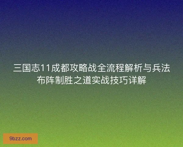 三国志11成都攻略战全流程解析与兵法布阵制胜之道实战技巧详解
