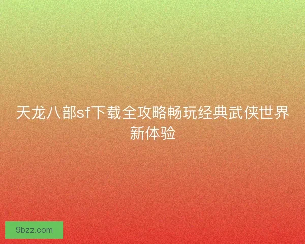 天龙八部sf下载全攻略畅玩经典武侠世界新体验