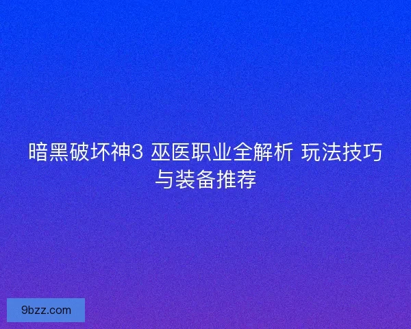 暗黑破坏神3 巫医职业全解析 玩法技巧与装备推荐