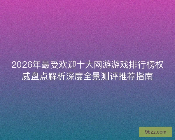 2026年最受欢迎十大网游游戏排行榜权威盘点解析深度全景测评推荐指南