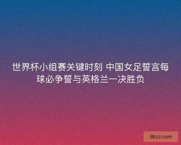 世界杯小组赛关键时刻 中国女足誓言每球必争誓与英格兰一决胜负