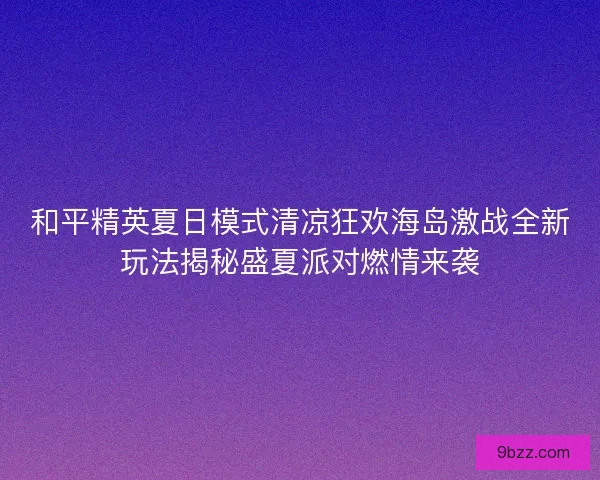 和平精英夏日模式清凉狂欢海岛激战全新玩法揭秘盛夏派对燃情来袭