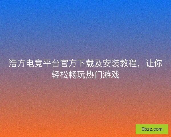 浩方电竞平台官方下载及安装教程，让你轻松畅玩热门游戏