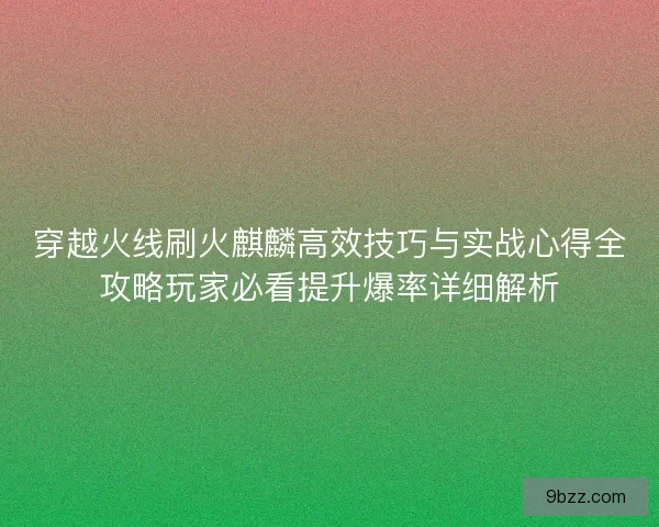 穿越火线刷火麒麟高效技巧与实战心得全攻略玩家必看提升爆率详细解析