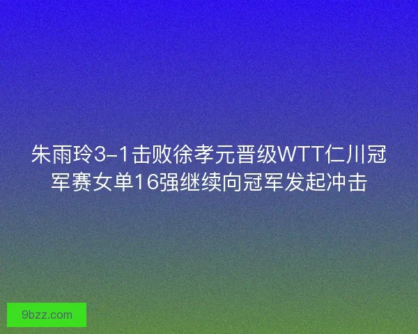 朱雨玲3-1击败徐孝元晋级WTT仁川冠军赛女单16强继续向冠军发起冲击 朱雨玲3-1击败徐孝元晋级WTT仁川冠军赛女单16强继续向冠军发起冲击