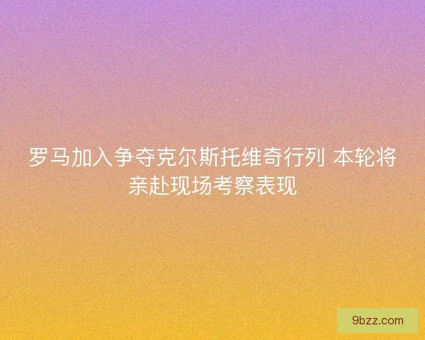 罗马加入争夺克尔斯托维奇行列 本轮将亲赴现场考察表现