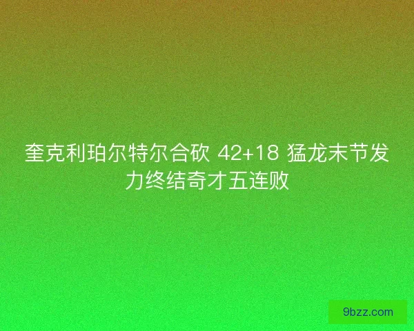 奎克利珀尔特尔合砍 42+18 猛龙末节发力终结奇才五连败