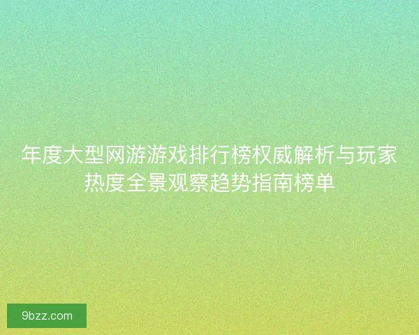 年度大型网游游戏排行榜权威解析与玩家热度全景观察趋势指南榜单