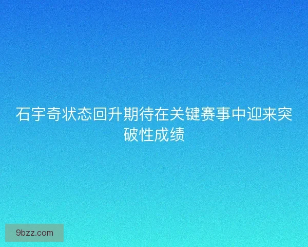 石宇奇状态回升期待在关键赛事中迎来突破性成绩