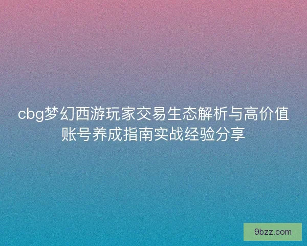 cbg梦幻西游玩家交易生态解析与高价值账号养成指南实战经验分享