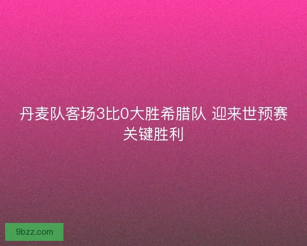丹麦队客场3比0大胜希腊队 迎来世预赛关键胜利