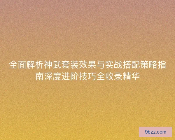 全面解析神武套装效果与实战搭配策略指南深度进阶技巧全收录精华