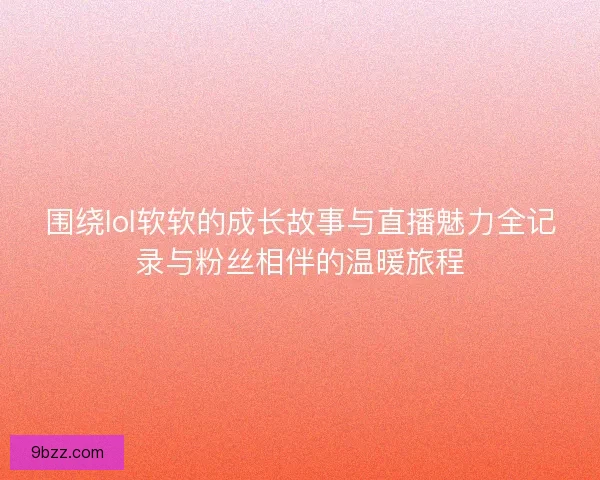 围绕lol软软的成长故事与直播魅力全记录与粉丝相伴的温暖旅程