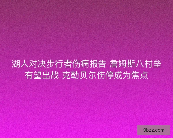 湖人对决步行者伤病报告 詹姆斯八村垒有望出战 克勒贝尔伤停成为焦点