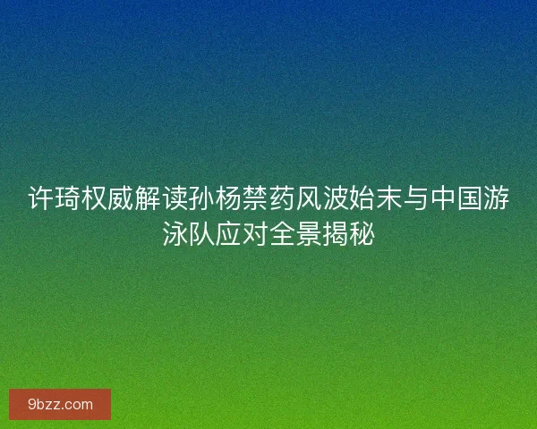 许琦权威解读孙杨禁药风波始末与中国游泳队应对全景揭秘