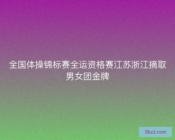 全国体操锦标赛全运资格赛江苏浙江摘取男女团金牌