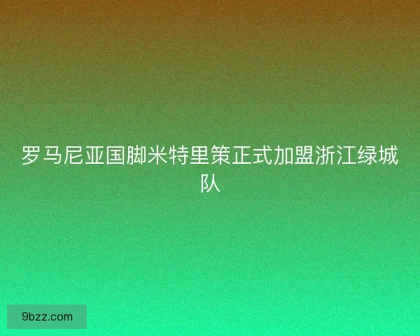 罗马尼亚国脚米特里策正式加盟浙江绿城队 罗马尼亚国脚米特里策正式加盟浙江绿城队