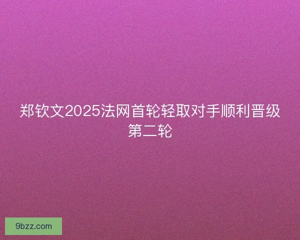 郑钦文2025法网首轮轻取对手顺利晋级第二轮 郑钦文2025法网首轮轻取对手顺利晋级第二轮