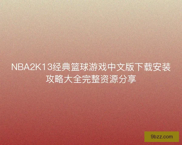 NBA2K13经典篮球游戏中文版下载安装攻略大全完整资源分享