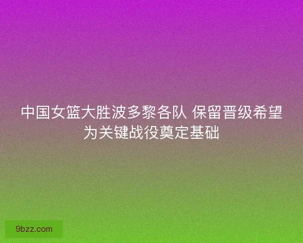 中国女篮大胜波多黎各队 保留晋级希望为关键战役奠定基础