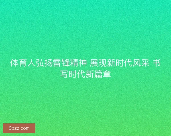 体育人弘扬雷锋精神 展现新时代风采 书写时代新篇章