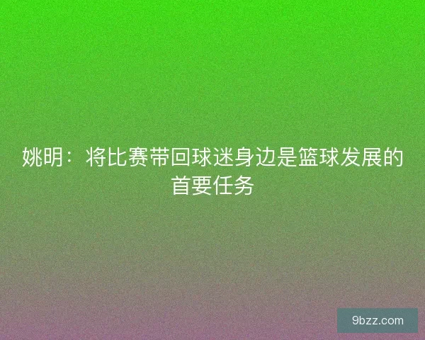姚明:将比赛带回球迷身边是篮球发展的首要任务 姚明:将比赛带回球迷身边是篮球发展的首要任务