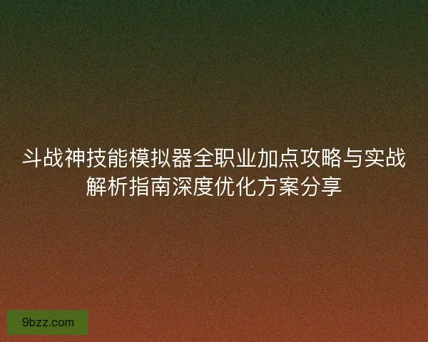 斗战神技能模拟器全职业加点攻略与实战解析指南深度优化方案分享 斗战神技能模拟器全职业加点攻略与实战解析指南深度优化方案分享