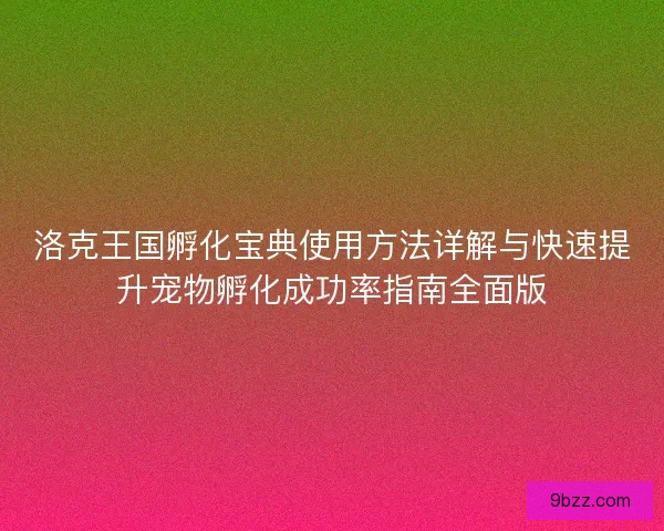 洛克王国孵化宝典使用方法详解与快速提升宠物孵化成功率指南全面版